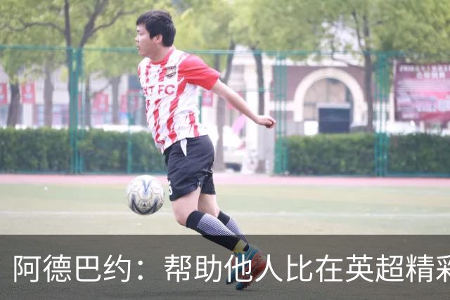 阿德巴约：帮助他人比在英超精彩进球更有意义